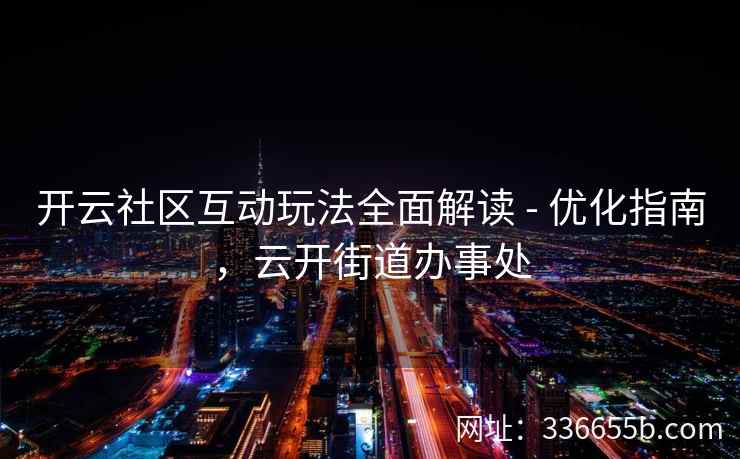 开云社区互动玩法全面解读 - 优化指南，云开街道办事处