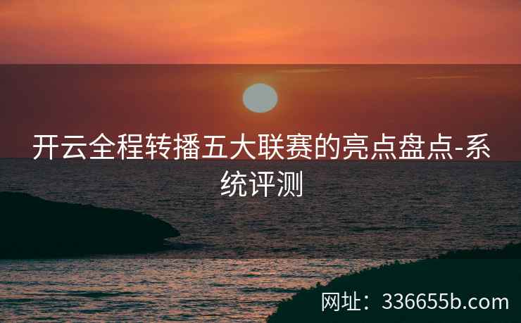 开云全程转播五大联赛的亮点盘点-系统评测