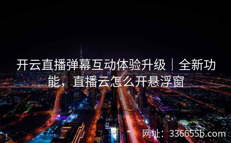 开云直播弹幕互动体验升级｜全新功能，直播云怎么开悬浮窗