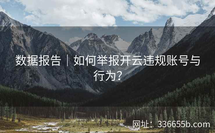 数据报告｜如何举报开云违规账号与行为？