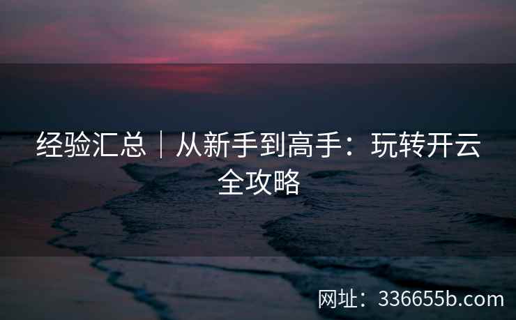经验汇总|从新手到高手:玩转开云全攻略 经验汇总|从新手到高手:玩转开云全攻略