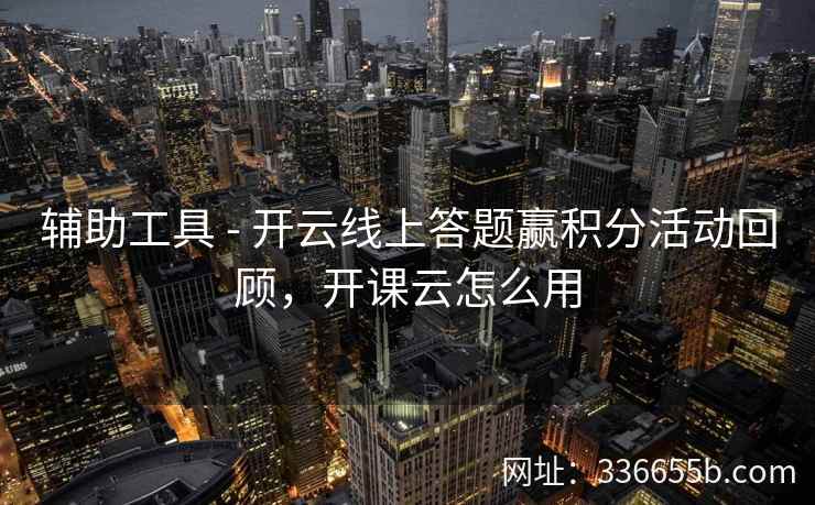 辅助工具 - 开云线上答题赢积分活动回顾，开课云怎么用