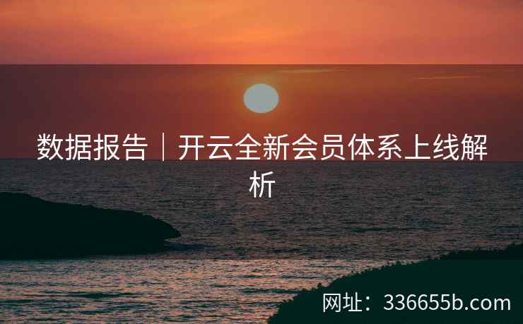 数据报告|开云全新会员体系上线解析 数据报告|开云全新会员体系上线解析