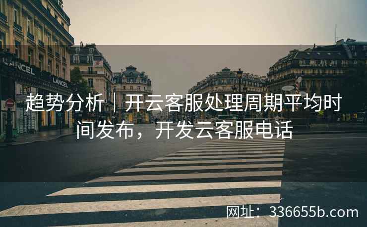 趋势分析|开云客服处理周期平均时间发布,开发云客服电话 趋势分析|开云客服处理周期平均时间发布,开发云客服电话