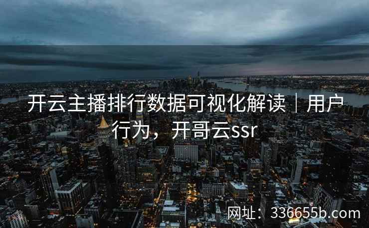 开云主播排行数据可视化解读|用户行为,开哥云ssr 开云主播排行数据可视化解读|用户行为,开哥云ssr
