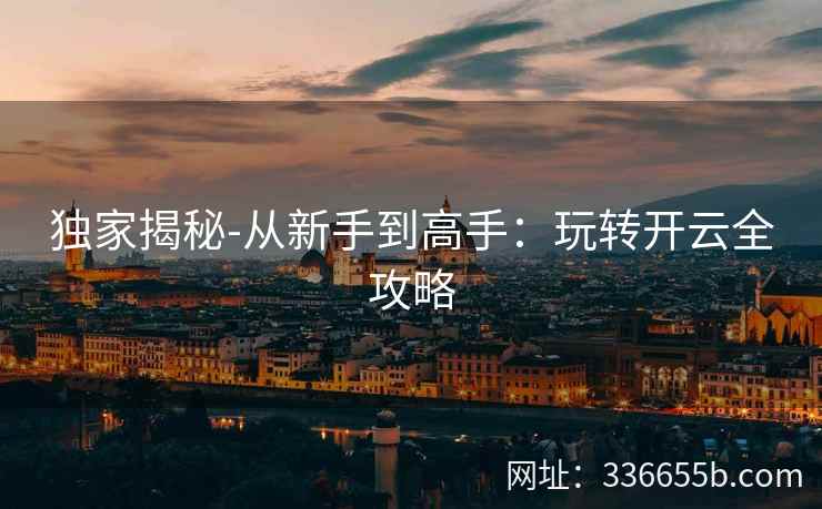 独家揭秘-从新手到高手：玩转开云全攻略