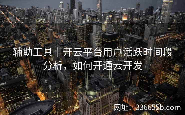 辅助工具｜开云平台用户活跃时间段分析，如何开通云开发