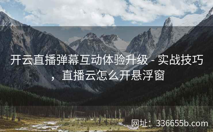 开云直播弹幕互动体验升级 - 实战技巧，直播云怎么开悬浮窗
