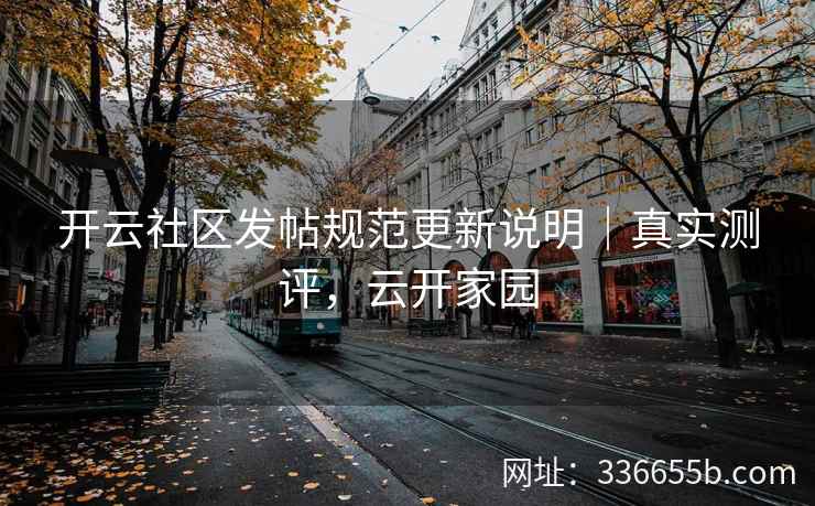 开云社区发帖规范更新说明｜真实测评，云开家园
