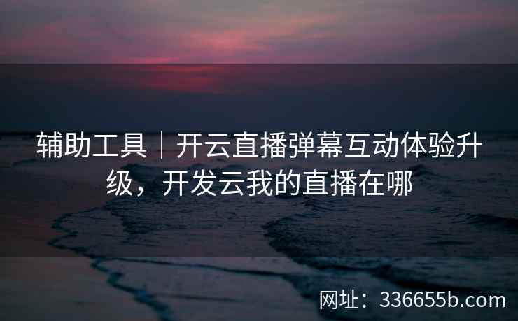 辅助工具｜开云直播弹幕互动体验升级，开发云我的直播在哪