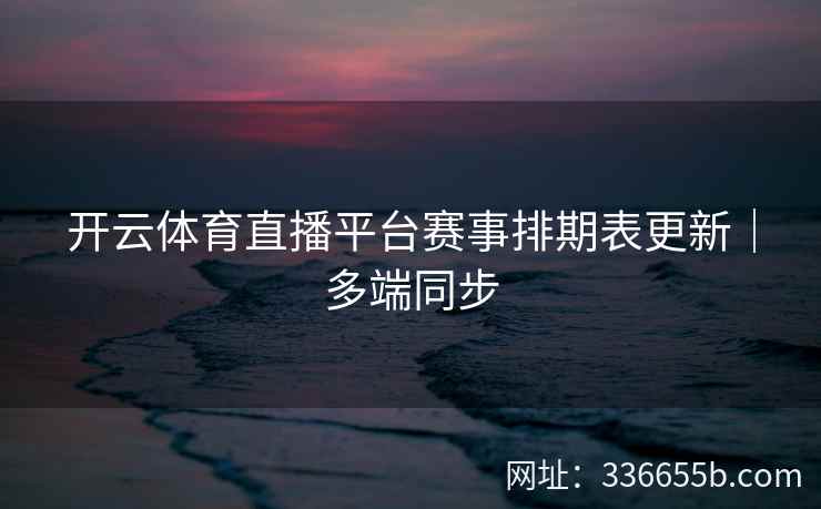 开云体育直播平台赛事排期表更新｜多端同步