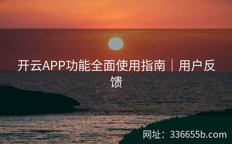 开云APP功能全面使用指南｜用户反馈