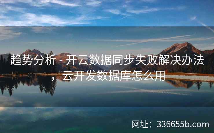 趋势分析 - 开云数据同步失败解决办法，云开发数据库怎么用