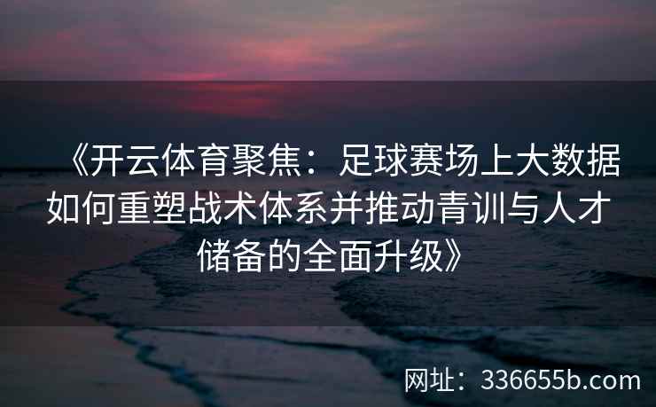 《开云体育聚焦：足球赛场上大数据如何重塑战术体系并推动青训与人才储备的全面升级》