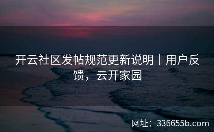 开云社区发帖规范更新说明｜用户反馈，云开家园