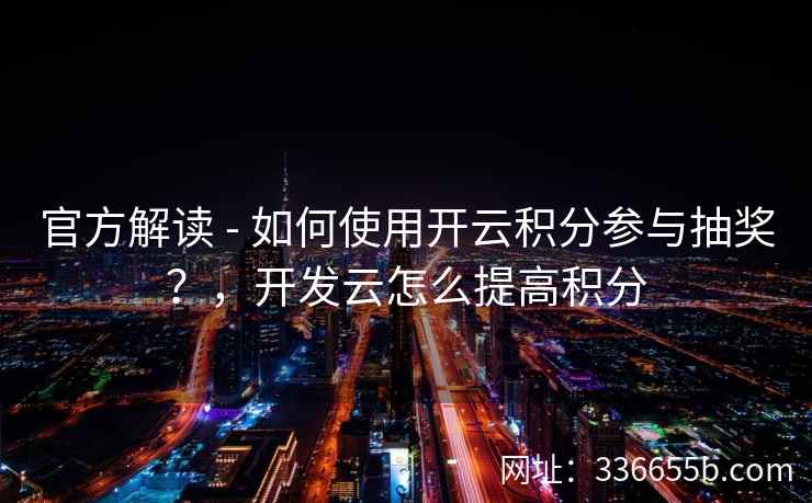 官方解读 - 如何使用开云积分参与抽奖？，开发云怎么提高积分
