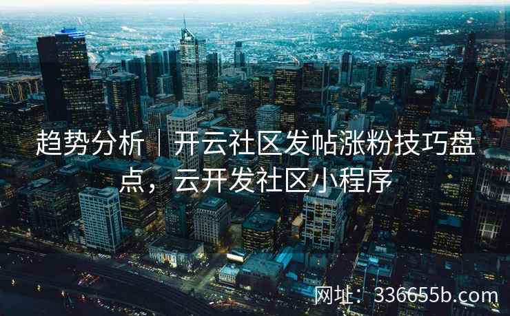 趋势分析｜开云社区发帖涨粉技巧盘点，云开发社区小程序