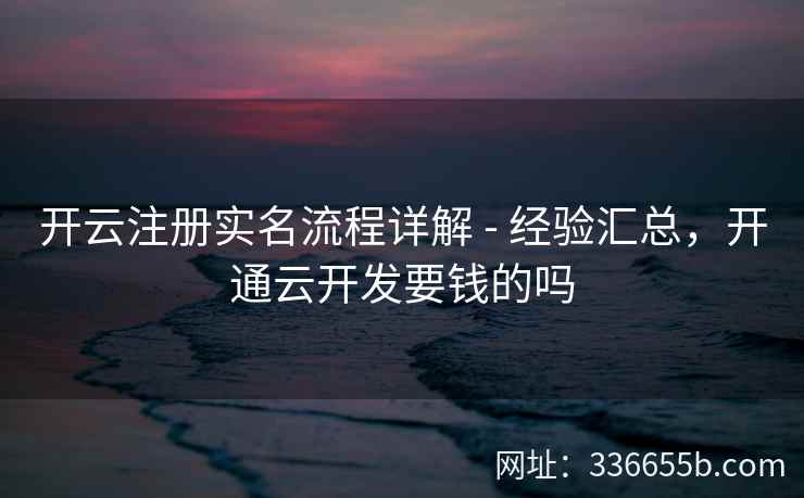 开云注册实名流程详解 - 经验汇总，开通云开发要钱的吗