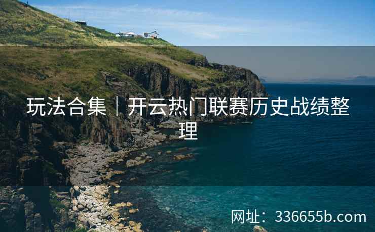 玩法合集｜开云热门联赛历史战绩整理