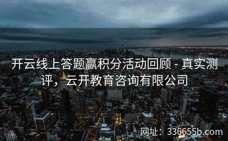 开云线上答题赢积分活动回顾 - 真实测评，云开教育咨询有限公司