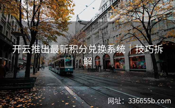 开云推出最新积分兑换系统|技巧拆解 开云推出最新积分兑换系统|技巧拆解