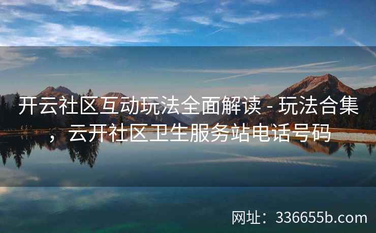 开云社区互动玩法全面解读 - 玩法合集，云开社区卫生服务站电话号码