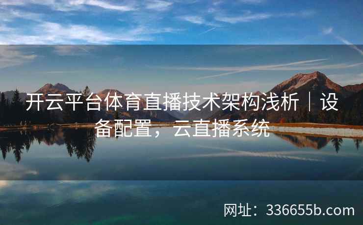 开云平台体育直播技术架构浅析｜设备配置，云直播系统