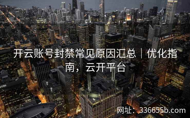 开云账号封禁常见原因汇总｜优化指南，云开平台