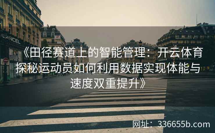 《田径赛道上的智能管理:开云体育探秘运动员如何利用数据实现体能与速度双重提升》 《田径赛道上的智能管理:开云体育探秘运动员如何利用数据实现体能与速度双重提升》