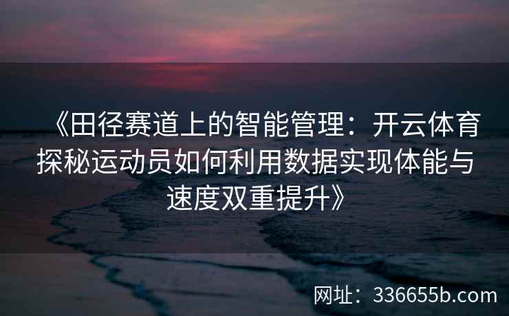 《田径赛道上的智能管理：开云体育探秘运动员如何利用数据实现体能与速度双重提升》