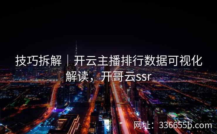 技巧拆解｜开云主播排行数据可视化解读，开哥云ssr