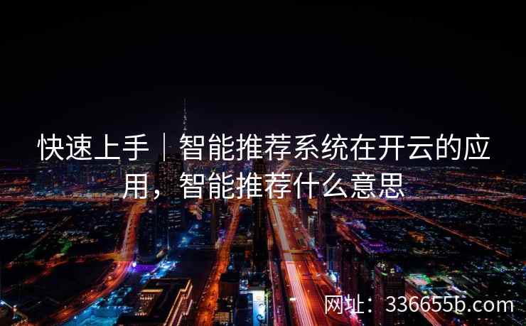 快速上手｜智能推荐系统在开云的应用，智能推荐什么意思