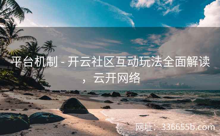 平台机制 - 开云社区互动玩法全面解读，云开网络