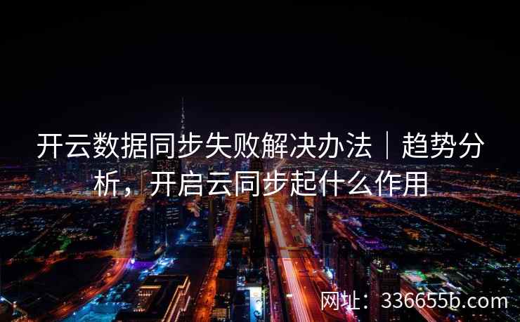 开云数据同步失败解决办法｜趋势分析，开启云同步起什么作用