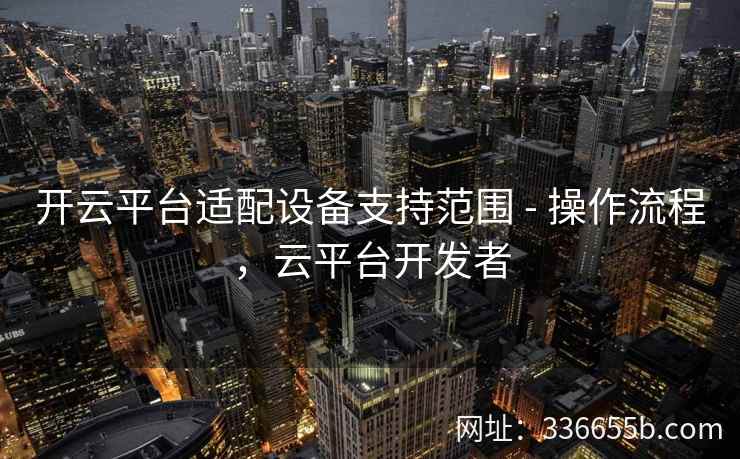 开云平台适配设备支持范围 - 操作流程,云平台开发者 开云平台适配设备支持范围 - 操作流程,云平台开发者