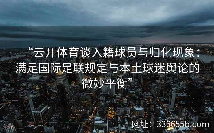“云开体育谈入籍球员与归化现象：满足国际足联规定与本土球迷舆论的微妙平衡”