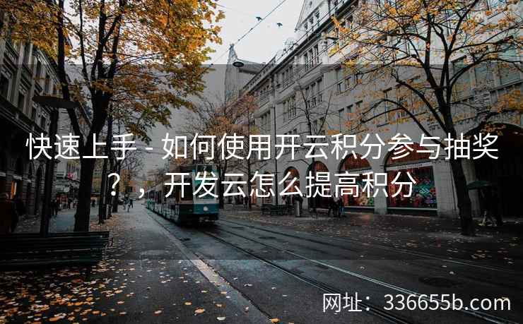 快速上手 - 如何使用开云积分参与抽奖？，开发云怎么提高积分