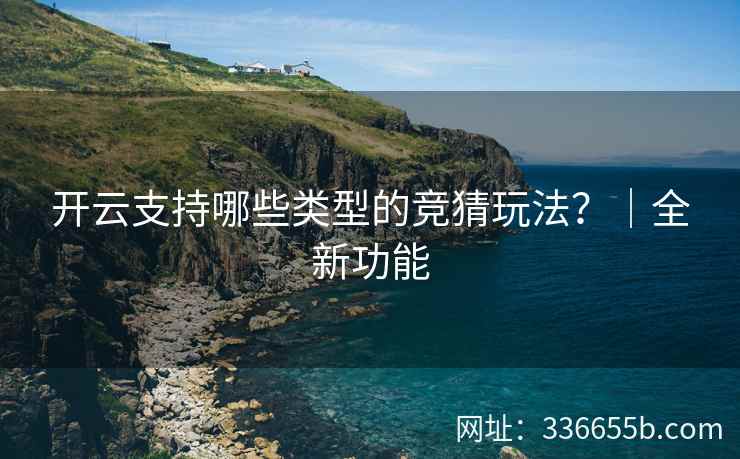 开云支持哪些类型的竞猜玩法？｜全新功能