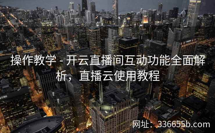 操作教学 - 开云直播间互动功能全面解析,直播云使用教程 操作教学 - 开云直播间互动功能全面解析,直播云使用教程