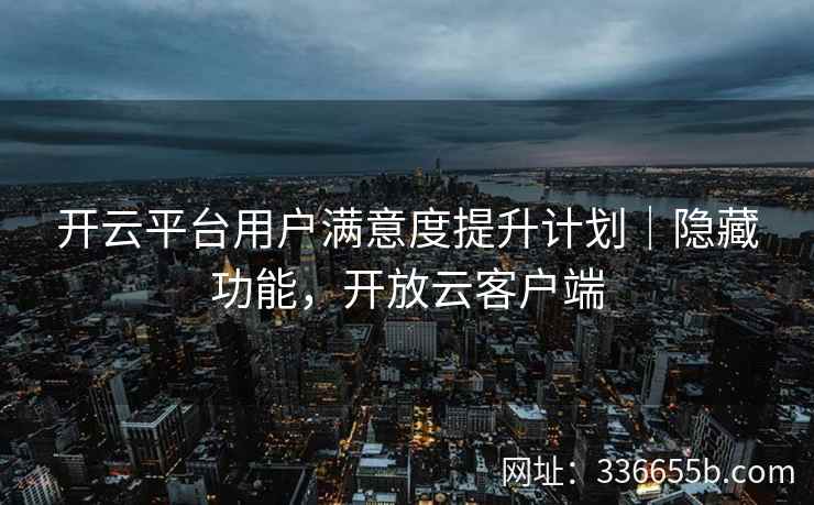 开云平台用户满意度提升计划｜隐藏功能，开放云客户端