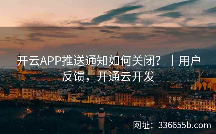 开云APP推送通知如何关闭？｜用户反馈，开通云开发