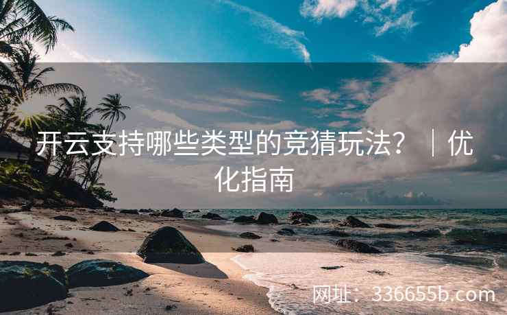 开云支持哪些类型的竞猜玩法?|优化指南 开云支持哪些类型的竞猜玩法?|优化指南