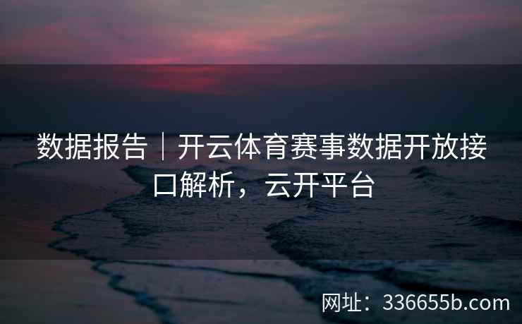 数据报告｜开云体育赛事数据开放接口解析，云开平台