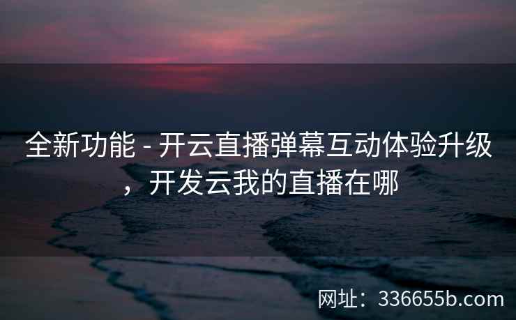 全新功能 - 开云直播弹幕互动体验升级，开发云我的直播在哪