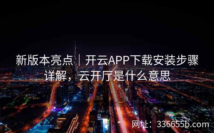 新版本亮点｜开云APP下载安装步骤详解，云开厅是什么意思