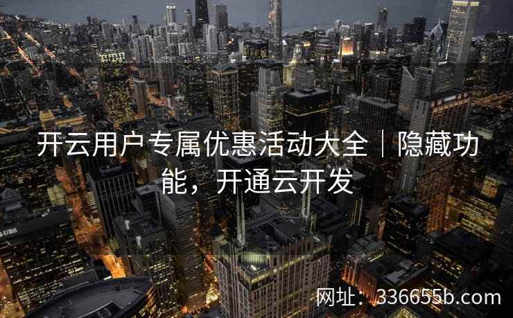 开云用户专属优惠活动大全｜隐藏功能，开通云开发