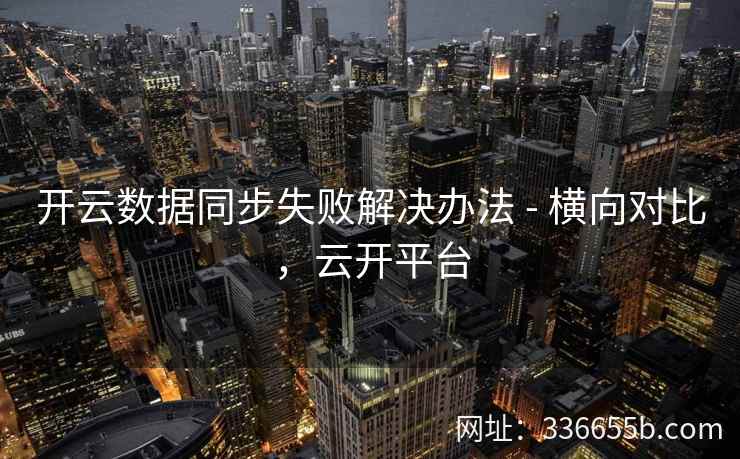 开云数据同步失败解决办法 - 横向对比，云开平台